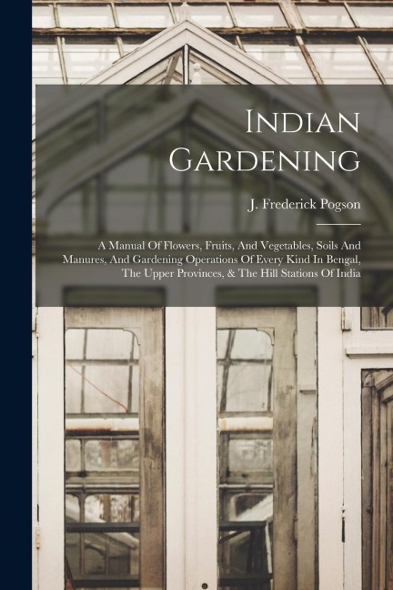 Indian Gardening: A Manual Of Flowers, Fruits, And Vegetables, Soils And Manures, And Gardening Operations Of Every Kind In Bengal, The