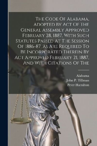 The Code Of Alabama, Adopted By Act Of The General Assembly Approved February 28, 1887, With Such Statutes Passed At The Session Of 1886-87, As Are Re