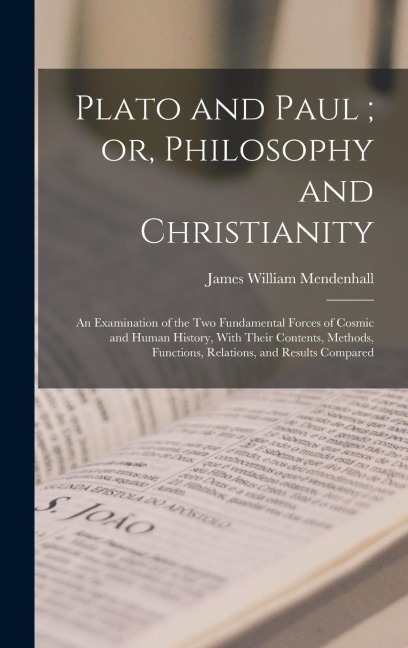 Plato and Paul; or, Philosophy and Christianity: An Examination of the Two Fundamental Forces of Cosmic and Human History, With Their Contents, Methods, Functions, Relations, and Results Compared