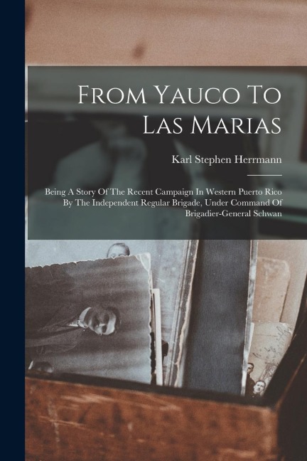 From Yauco To Las Marias: Being A Story Of The Recent Campaign In Western Puerto Rico By The Independent Regular Brigade, Under Command Of Briga