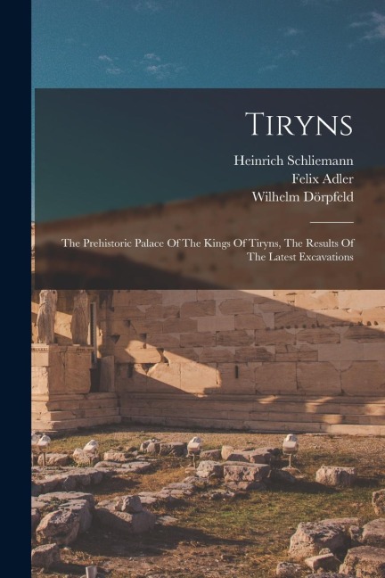 Tiryns: The Prehistoric Palace Of The Kings Of Tiryns, The Results Of The Latest Excavations