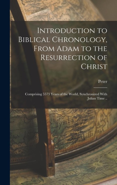 Introduction to Biblical Chronology, From Adam to the Resurrection of Christ: Comprising 5573 Years of the World, Synchronized With Julian Time ..