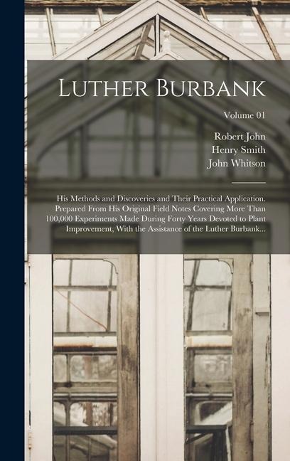 Luther Burbank: His Methods and Discoveries and Their Practical Application. Prepared From His Original Field Notes Covering More Than 100,000 Experiments Made During Forty Years Devoted to Plant Improvement, With the Assistance of the Luther Burbank...; 