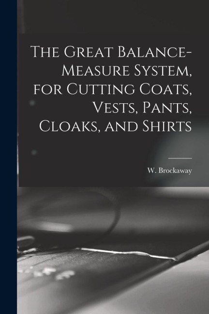 The Great Balance-measure System, for Cutting Coats, Vests, Pants, Cloaks, and Shirts