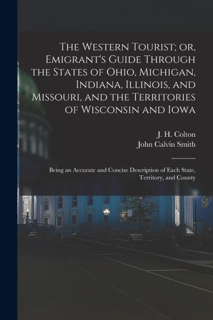 The Western Tourist; or, Emigrants Guide Through the States of Ohio, Michigan, Indiana, Illinois, and Missouri, and the Territories of Wisconsin and