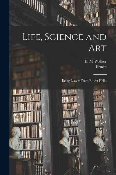 Life, Science and Art: Being Leaves From Ernest Hello