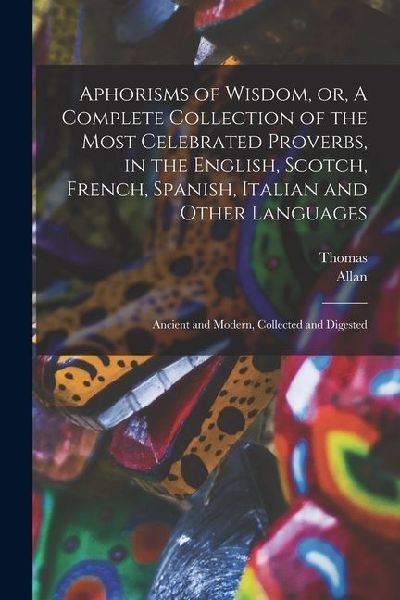 Aphorisms of Wisdom, or, A Complete Collection of the Most Celebrated Proverbs, in the English, Scotch, French, Spanish, Italian and Other Languages: