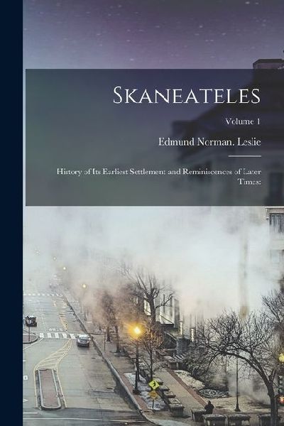 Skaneateles: History of Its Earliest Settlement and Reminiscences of Later Times: Volume 1