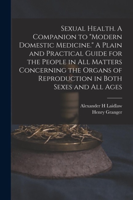 Sexual Health. A Companion to Modern Domestic Medicine. A Plain and Practical Guide for the People in All Matters Concerning the Organs of Reproduct