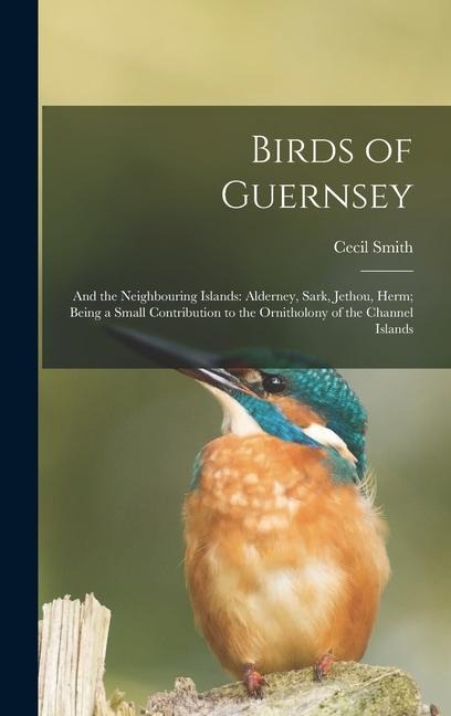 Birds of Guernsey: And the Neighbouring Islands: Alderney, Sark, Jethou, Herm; Being a Small Contribution to the Ornitholony of the Channel Islands