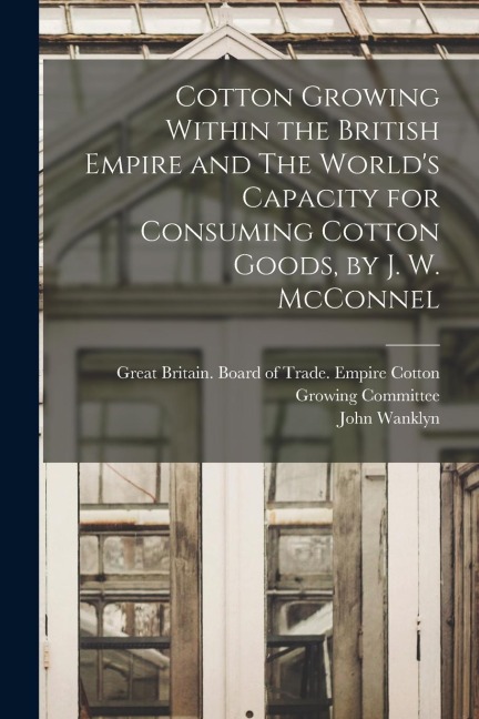 Cotton Growing Within the British Empire and The World's Capacity for Consuming Cotton Goods, by J. W. McConnel