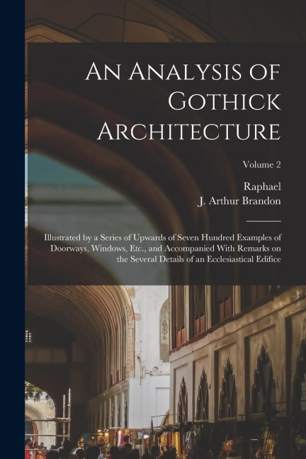 An Analysis of Gothick Architecture: Illustrated by a Series of Upwards of Seven Hundred Examples of Doorways, Windows, Etc., and Accompanied With Remarks on the Several Details of an Ecclesiastical Edifice; Volume 2