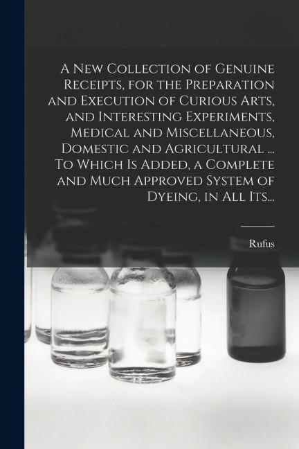 A New Collection of Genuine Receipts, for the Preparation and Execution of Curious Arts, and Interesting Experiments, Medical and Miscellaneous, Domes