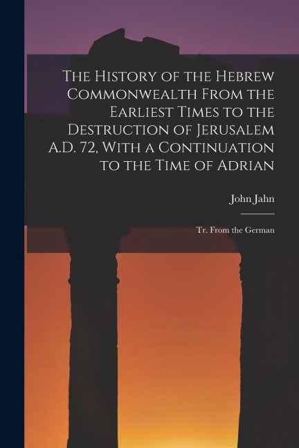 The History of the Hebrew Commonwealth From the Earliest Times to the Destruction of Jerusalem A.D. 72, With a Continuation to the Time of Adrian: Tr.
