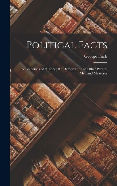 Political Facts: A Text-Book of History; the Democratic and Other Parties; Men and Measures