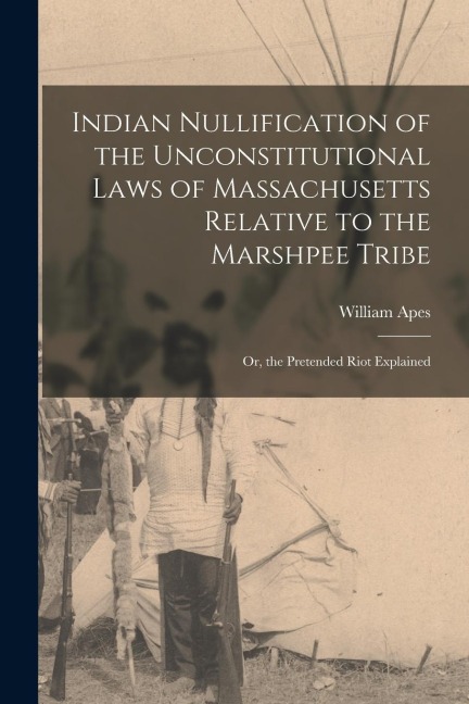 Indian Nullification of the Unconstitutional Laws of Massachusetts Relative to the Marshpee Tribe: Or, the Pretended Riot Explained