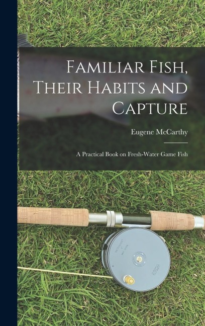 Familiar Fish, Their Habits and Capture: A Practical Book on Fresh-Water Game Fish