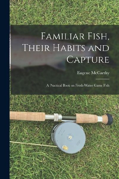 Familiar Fish, Their Habits and Capture: A Practical Book on Fresh-Water Game Fish