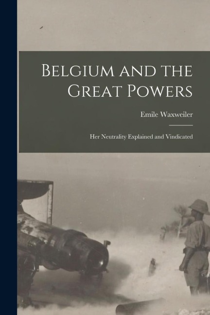 Belgium and the Great Powers: Her Neutrality Explained and Vindicated