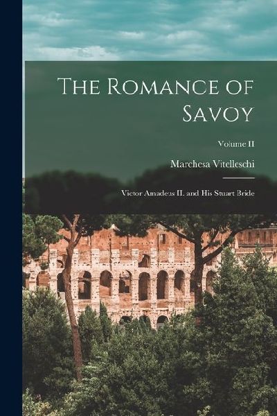 The Romance of Savoy: Victor Amadeus II. and His Stuart Bride; Volume II