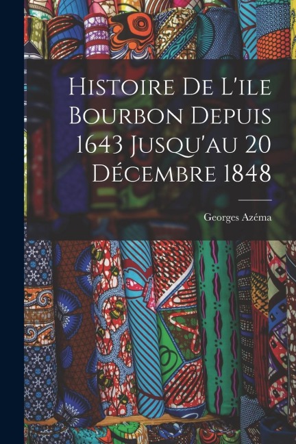 Histoire de L'ile Bourbon Depuis 1643 Jusqu'au 20 Décembre 1848