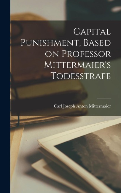 Capital Punishment, Based on Professor Mittermaiers Todesstrafe