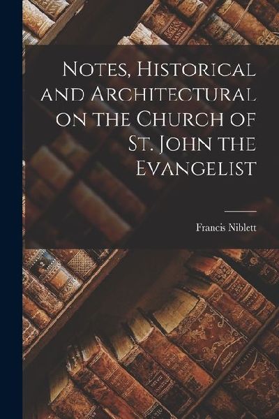 Notes, Historical and Architectural on the Church of St. John the Evangelist