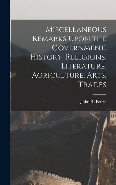 Miscellaneous Remarks Upon the Government, History, Religions, Literature, Agriculture, Arts, Trades