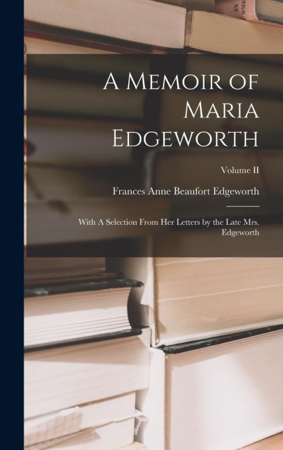 A Memoir of Maria Edgeworth: With A Selection From Her Letters by the Late Mrs. Edgeworth; Volume II