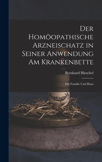 Der Homöopathische Arzneischatz in Seiner Anwendung am Krankenbette: Für Familie und Haus