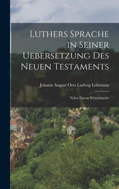 Luthers Sprache in Seiner Uebersetzung des Neuen Testaments: Nebst Einem Wörterbuche