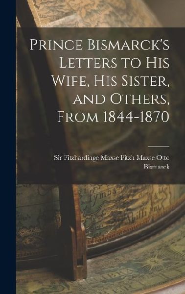 Prince Bismarcks Letters to His Wife, His Sister, and Others, From 1844-1870