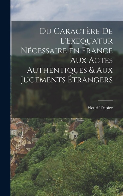 Du Caractère de LExequatur Nécessaire en France aux Actes Authentiques & aux Jugements Étrangers