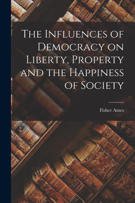 The Influences of Democracy on Liberty, Property and the Happiness of Society