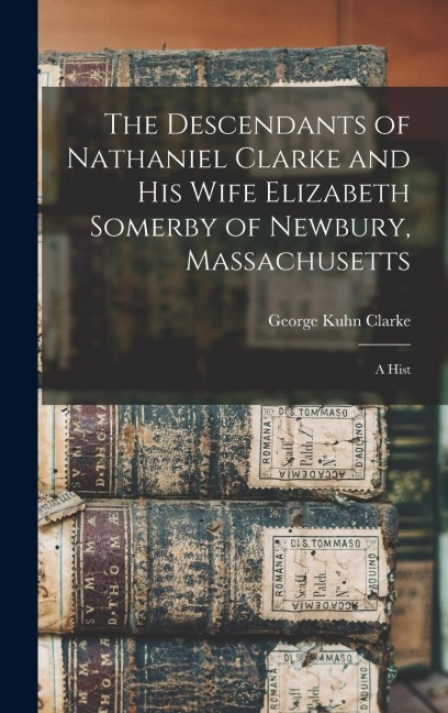 The Descendants of Nathaniel Clarke and His Wife Elizabeth Somerby of Newbury, Massachusetts: A Hist