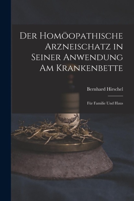 Der Homöopathische Arzneischatz in Seiner Anwendung am Krankenbette: Für Familie und Haus