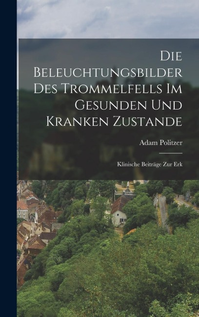 Die Beleuchtungsbilder des Trommelfells im Gesunden und Kranken Zustande: Klinische Beiträge zur Erk