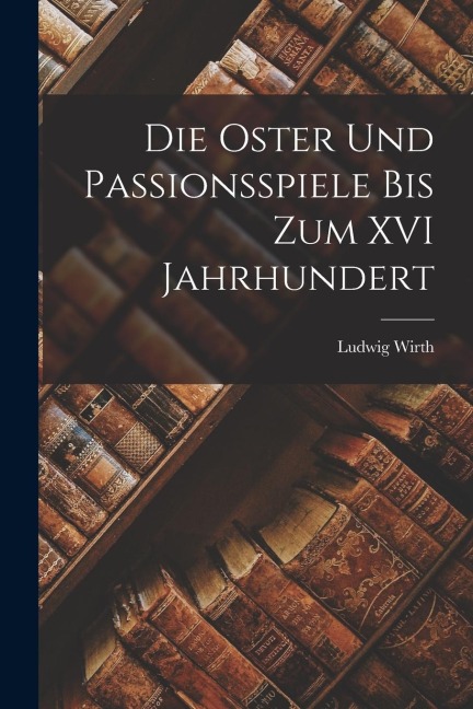 Die Oster und Passionsspiele bis Zum XVI Jahrhundert