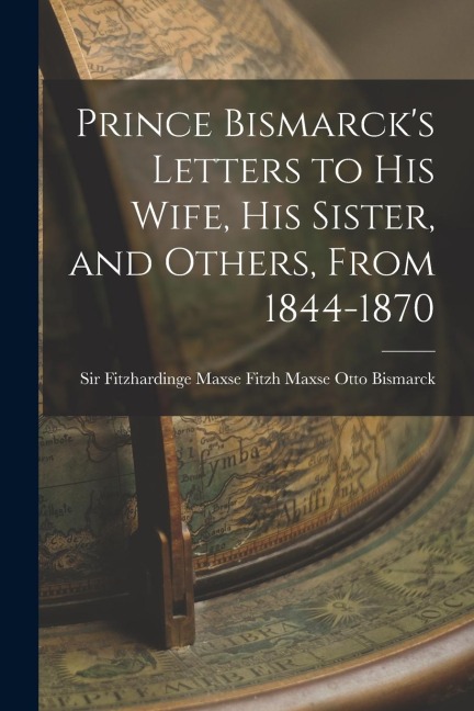 Prince Bismarcks Letters to His Wife, His Sister, and Others, From 1844-1870