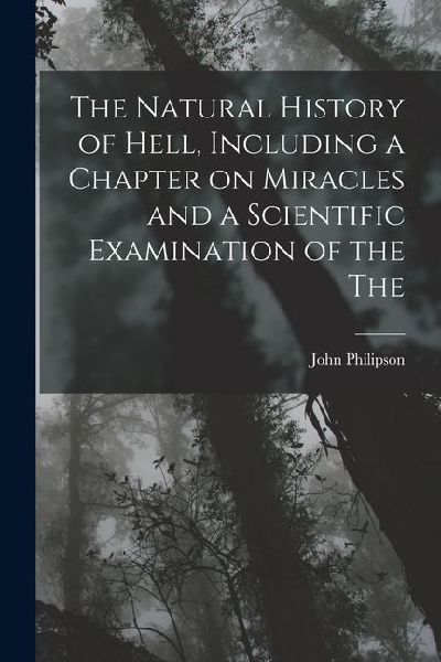 The Natural History of Hell, Including a Chapter on Miracles and a Scientific Examination of the The