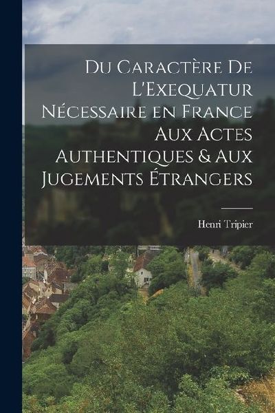 Du Caractère de LExequatur Nécessaire en France aux Actes Authentiques & aux Jugements Étrangers