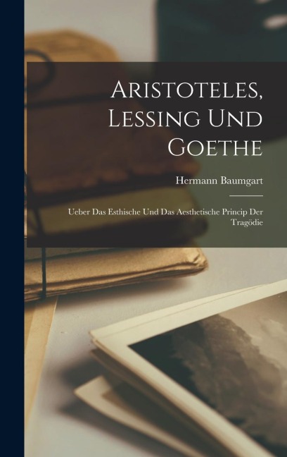 Aristoteles, Lessing und Goethe: Ueber das Esthische und das Aesthetische Princip der Tragödie