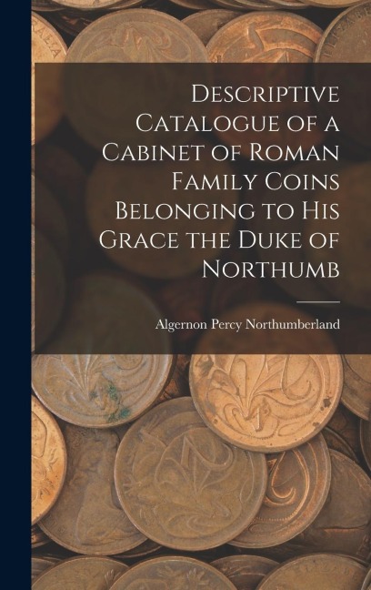 Descriptive Catalogue of a Cabinet of Roman Family Coins Belonging to His Grace the Duke of Northumb