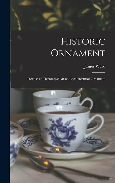 Historic Ornament: Treatise on Decorative Art and Architectural Ornament
