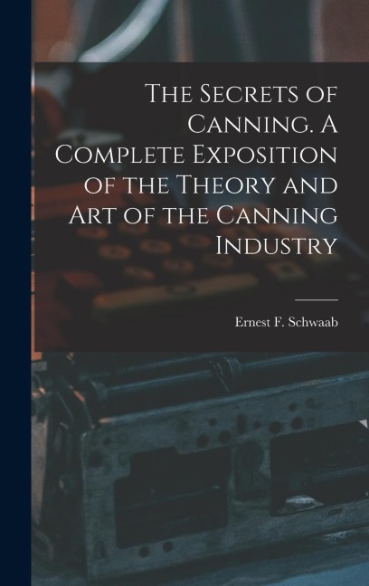The Secrets of Canning. A Complete Exposition of the Theory and Art of the Canning Industry