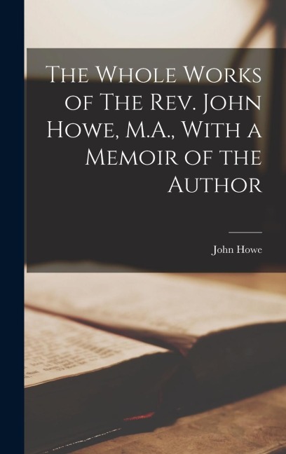 The Whole Works of The Rev. John Howe, M.A., With a Memoir of the Author