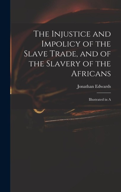 The Injustice and Impolicy of the Slave Trade, and of the Slavery of the Africans: Illustrated in A
