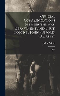 Official Communications Between the War Department and Lieut. Colonel John Pulford, U.S. Army: Rela