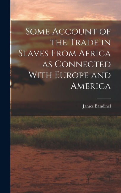 Some Account of the Trade in Slaves From Africa as Connected With Europe and America