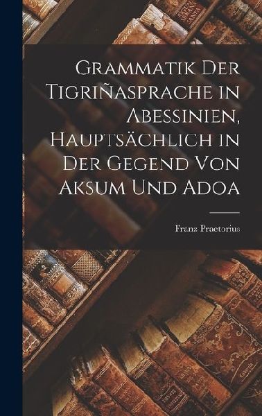 Grammatik der Tigriñasprache in Abessinien, Hauptsächlich in der Gegend von Aksum und Adoa